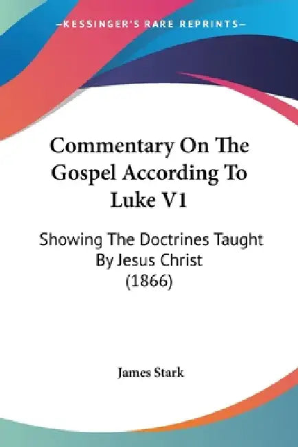 Commentary On The Gospel According To Luke V1: Showing The Doctrines Taught By Jesus Christ (1866) by James Stark