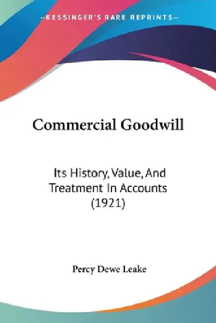 Commercial Goodwill: Its History, Value, And Treatment In Accounts (1921) by Percy Dewe Leake