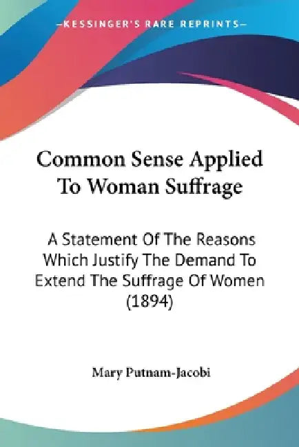 Common Sense Applied To Woman Suffrage: A Statement Of The Reasons Which Justify The Demand To Extend The Suffrage Of Women (1894) by Mary Putnam-Jacobi