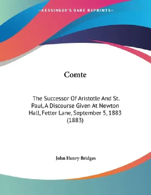 Comte: The Successor Of Aristotle And St. Paul, A Discourse Given At Newton Hall, Fetter Lane, September 5, 1883 (1883) by John Henry Bridges