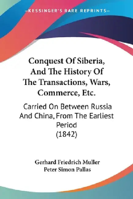 Conquest Of Siberia, And The History Of The Transactions, Wars, Commerce, Etc.: Carried On Between Russia And China, From The Earliest Period (1842) by Gerhard Friedrich Muller, Peter Simon Pallas