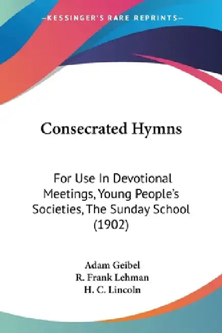 Consecrated Hymns: For Use In Devotional Meetings, Young People's Societies, The Sunday School (1902) by Adam Geibel, R. Frank Lehman, H. C. Lincoln
