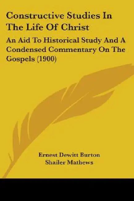 Constructive Studies In The Life Of Christ: An Aid To Historical Study And A Condensed Commentary On The Gospels (1900) by Ernest DeWitt Burton, Shailer Mathews