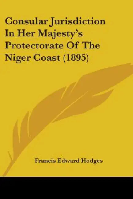 Consular Jurisdiction In Her Majesty's Protectorate Of The Niger Coast (1895) by Francis Edward Hodges