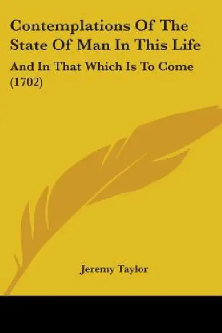 Contemplations Of The State Of Man In This Life: And In That Which Is To Come (1702) by Jeremy Taylor