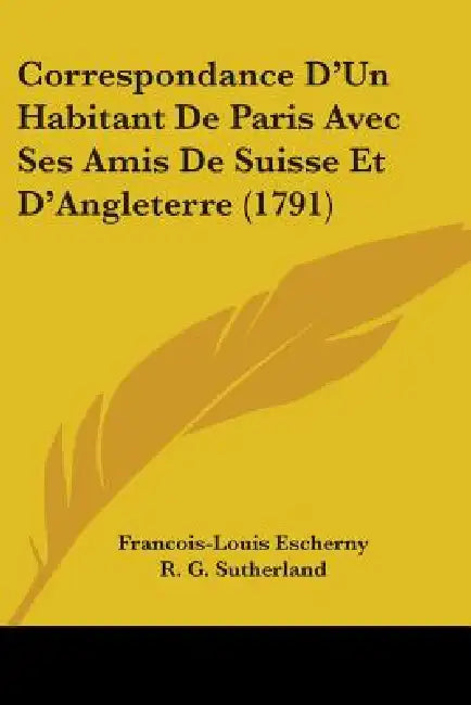 Correspondance D'Un Habitant De Paris Avec Ses Amis De Suisse Et D'Angleterre (1791) by Francois-Louis Escherny, R. G. Sutherland