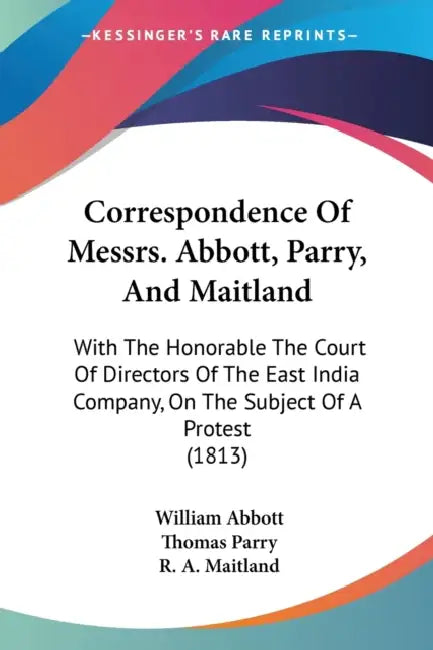 Correspondence Of Messrs. Abbott, Parry, And Maitland: With The Honorable The Court Of Directors Of The East India Company, On The Subject Of A Protes by William Abbott, Thomas Parry, R. A. Maitland