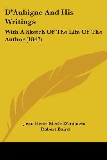 D'Aubigne And His Writings: With A Sketch Of The Life Of The Author (1847) by Jean Henri Merle D'Aubigne, Robert Baird