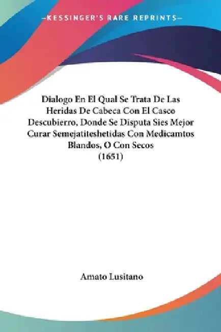 Dialogo En El Qual Se Trata De Las Heridas De Cabeca Con El Casco Descubierro, Donde Se Disputa Sies Mejor Curar Semejatiteshetidas Con Medicamtos Bla by Amato Lusitano