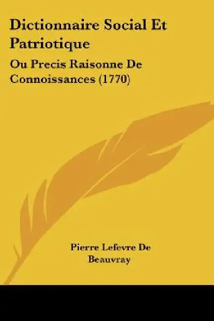 Dictionnaire Social Et Patriotique: Ou Precis Raisonne De Connoissances (1770) by Pierre Lefevre De Beauvray