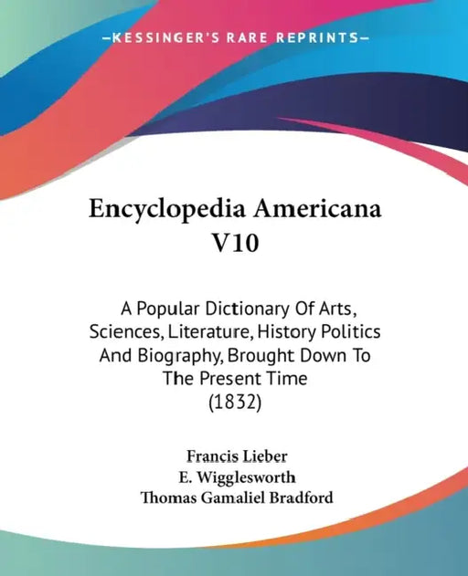 Encyclopedia Americana V10: A Popular Dictionary Of Arts, Sciences, Literature, History Politics And Biography, Brought Down To The Present Time (1832 by Francis Lieber, E. Wigglesworth, Thomas Gamaliel Bradford