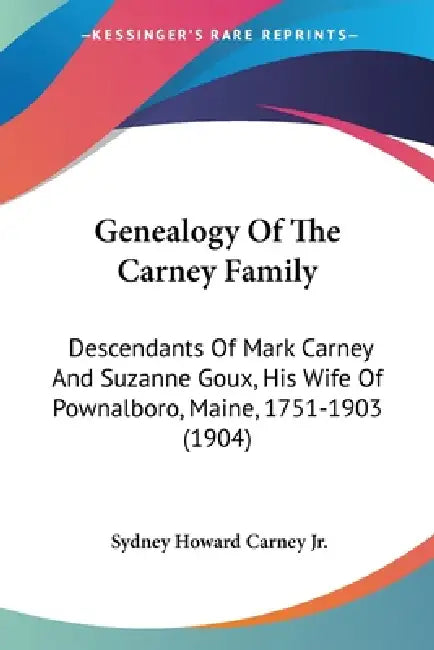 Genealogy Of The Carney Family: Descendants Of Mark Carney And Suzanne Goux, His Wife Of Pownalboro, Maine, 1751-1903 (1904) by Jr. Carney Sydney Howard
