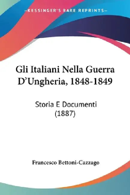 Gli Italiani Nella Guerra D'Ungheria, 1848-1849: Storia E Documenti (1887) by Francesco Bettoni-Cazzago