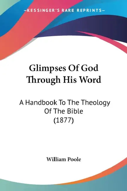 Glimpses Of God Through His Word: A Handbook To The Theology Of The Bible (1877) by William Poole
