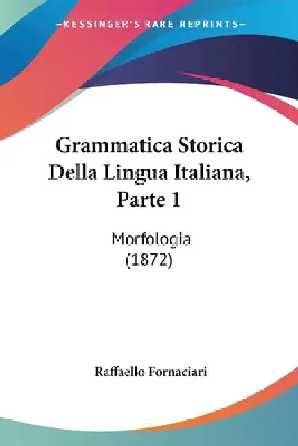 Grammatica Storica Della Lingua Italiana, Parte 1: Morfologia (1872) by Raffaello Fornaciari