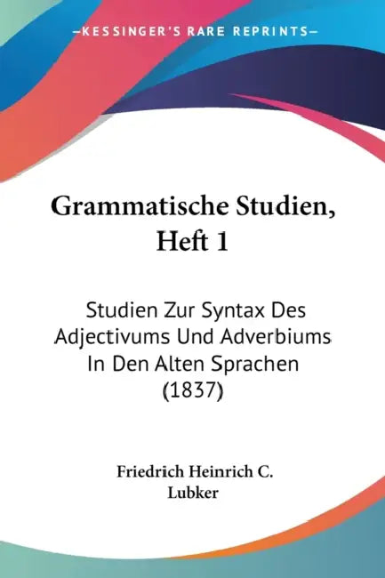 Grammatische Studien, Heft 1: Studien Zur Syntax Des Adjectivums Und Adverbiums In Den Alten Sprachen (1837) by Friedrich Heinrich C. Lubker