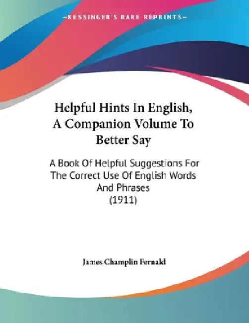 Helpful Hints In English, A Companion Volume To Better Say: A Book Of Helpful Suggestions For The Correct Use Of English Words And Phrases (1911) by James Champlin Fernald