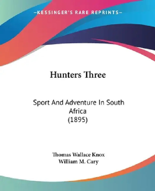 Hunters Three: Sport And Adventure In South Africa (1895) by Thomas Wallace Knox, William M. Cary