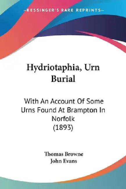 Hydriotaphia, Urn Burial: With An Account Of Some Urns Found At Brampton In Norfolk (1893) by Thomas Browne, John Evans