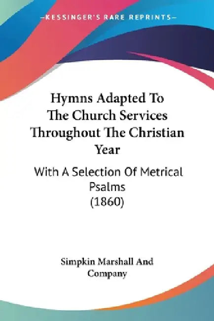 Hymns Adapted To The Church Services Throughout The Christian Year: With A Selection Of Metrical Psalms (1860) by Simpkin Marshall and Company