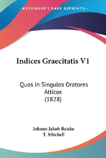 Indices Graecitatis V1: Quos in Singulos Oratores Atticos (1828) by Johann Jakob Reiske, T. Mitchell