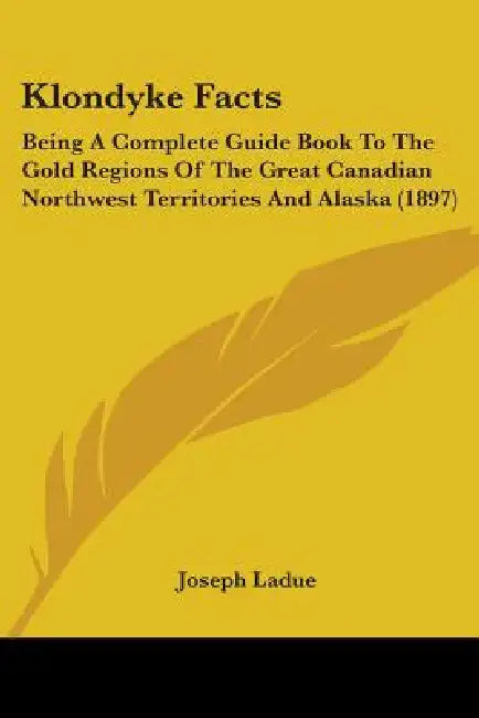 Klondyke Facts: Being A Complete Guide Book To The Gold Regions Of The Great Canadian Northwest Territories And Alaska (1897) by Joseph Ladue