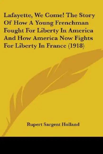 Lafayette, We Come! The Story Of How A Young Frenchman Fought For Liberty In America And How America Now Fights For Liberty In France (1918) by Rupert Sargent Holland