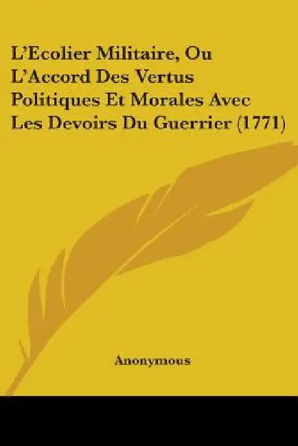 L'Ecolier Militaire, Ou L'Accord Des Vertus Politiques Et Morales Avec Les Devoirs Du Guerrier (1771) by Anonymous