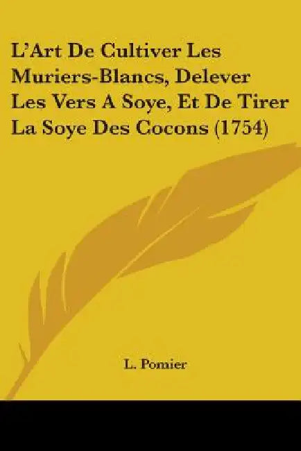 L'Art De Cultiver Les Muriers-Blancs, Delever Les Vers A Soye, Et De Tirer La Soye Des Cocons (1754) by L. Pomier