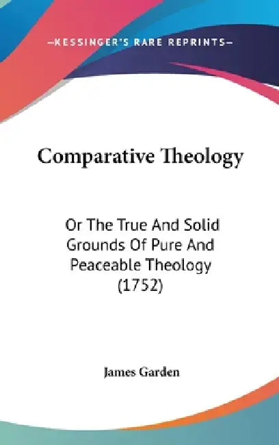 Comparative Theology: Or The True And Solid Grounds Of Pure And Peaceable Theology (1752) by James Garden