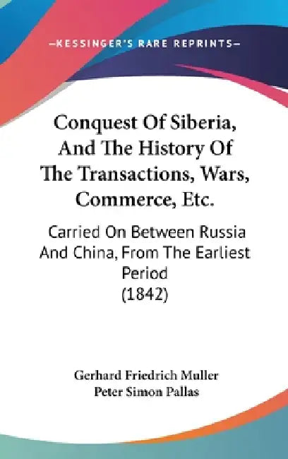 Conquest Of Siberia, And The History Of The Transactions, Wars, Commerce, Etc.: Carried On Between Russia And China, From The Earliest Period (1842) by Gerhard Friedrich Muller, Peter Simon Pallas