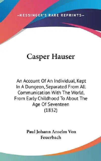 Casper Hauser: An Account Of An Individual, Kept In A Dungeon, Separated From All Communication With The World, From Early Childhood by Paul Johann Anselm Von Feuerbach