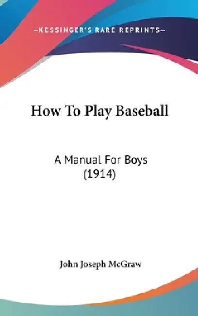 How To Play Baseball: A Manual For Boys (1914) by John Joseph McGraw