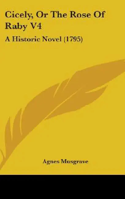 Cicely, Or The Rose Of Raby V4: A Historic Novel (1795) by Agnes Musgrave