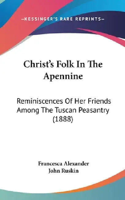 Christ's Folk In The Apennine: Reminiscences Of Her Friends Among The Tuscan Peasantry (1888) by Francesca Alexander, John Ruskin