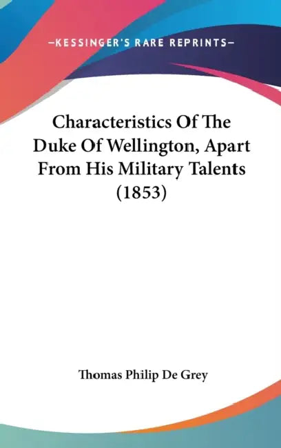Characteristics Of The Duke Of Wellington, Apart From His Military Talents (1853) by Thomas Philip De Grey