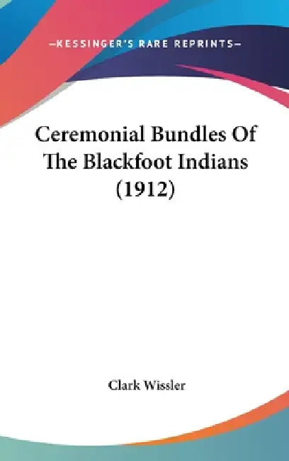 Ceremonial Bundles Of The Blackfoot Indians (1912) by Clark Wissler