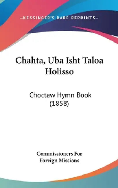 Chahta, Uba Isht Taloa Holisso: Choctaw Hymn Book (1858) by Commissioners for Foreign Missions