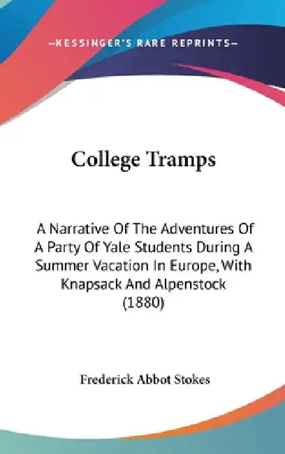 College Tramps: A Narrative Of The Adventures Of A Party Of Yale Students During A Summer Vacation In Europe, With Knapsack And Alpenstock (1880) by Frederick Abbot Stokes