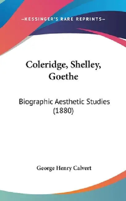 Coleridge, Shelley, Goethe: Biographic Aesthetic Studies (1880) by George Henry Calvert