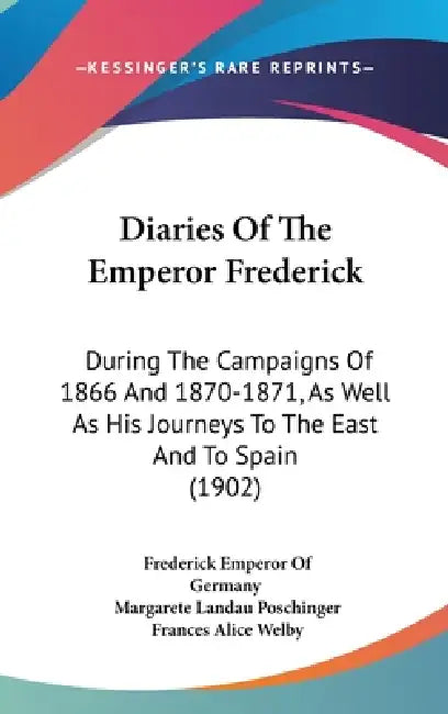 Diaries Of The Emperor Frederick: During The Campaigns Of 1866 And 1870-1871, As Well As His Journeys To The East And To Spain (1902) by Frederick Emperor of Germany, Margarete Landau Poschinger, Frances Alice Welby