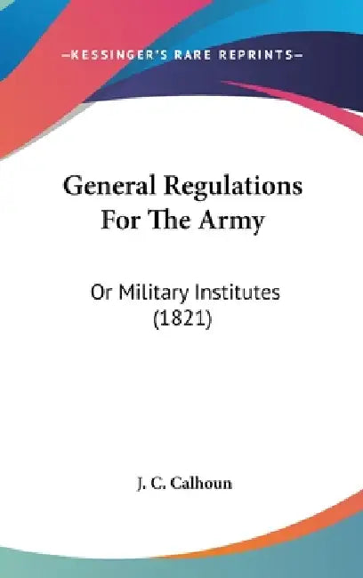 General Regulations For The Army: Or Military Institutes (1821) by J. C. Calhoun