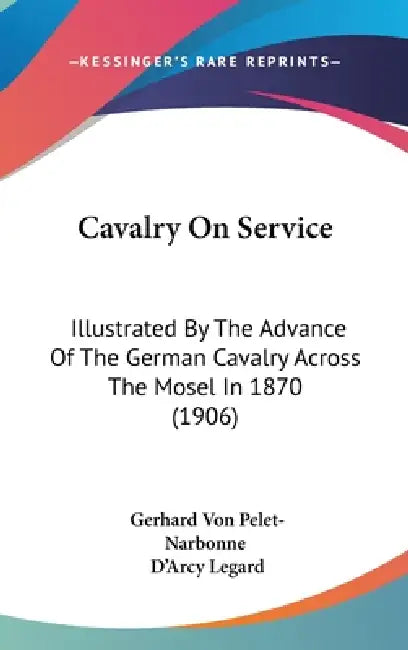 Cavalry On Service: Illustrated By The Advance Of The German Cavalry Across The Mosel In 1870 (1906) by Gerhard Von Pelet-Narbonne, D'Arcy Legard