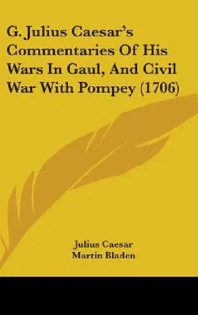 G. Julius Caesar's Commentaries Of His Wars In Gaul, And Civil War With Pompey (1706) by Julius Caesar, Martin Bladen