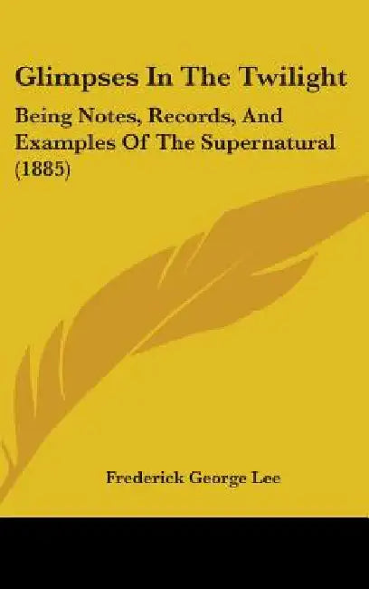 Glimpses In The Twilight: Being Notes, Records, And Examples Of The Supernatural (1885) by Frederick George Lee