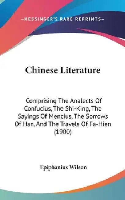 Chinese Literature: Comprising The Analects Of Confucius, The Shi-King, The Sayings Of Mencius, The Sorrows Of Han, And The Travels Of Fa-Hien (1900) by Epiphanius Wilson