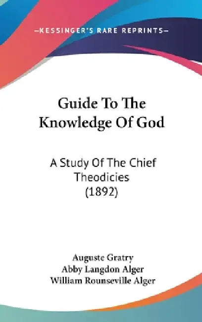 Guide To The Knowledge Of God: A Study Of The Chief Theodicies (1892) by Auguste Gratry, Abby Langdon Alger, William Rounseville Alger