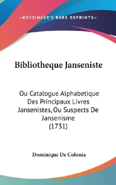 Bibliotheque Janseniste: Ou Catalogue Alphabetique Des Principaux Livres Jansenistes, Ou Suspects De Jansenisme (1731) by Dominique De Colonia