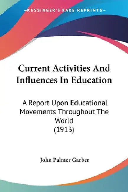 Current Activities And Influences In Education: A Report Upon Educational Movements Throughout The World (1913) by John Palmer Garber