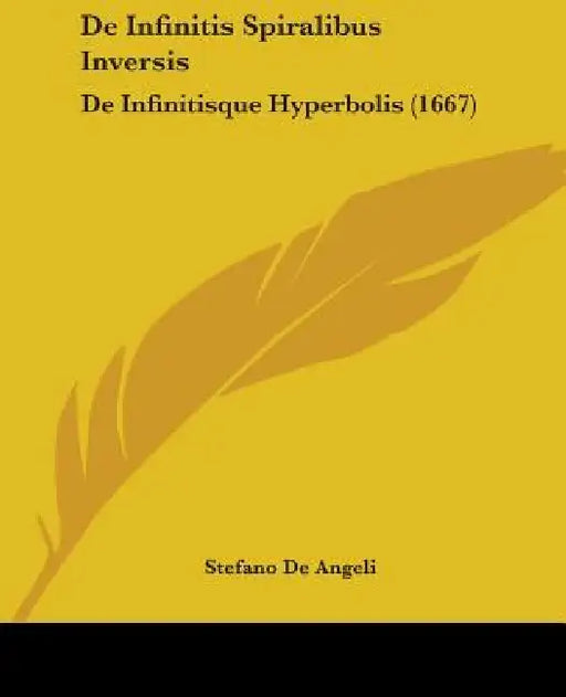 De Infinitis Spiralibus Inversis: De Infinitisque Hyperbolis (1667) by Stefano De Angeli